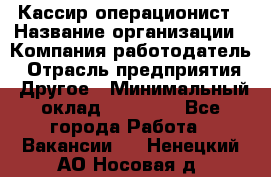 Кассир-операционист › Название организации ­ Компания-работодатель › Отрасль предприятия ­ Другое › Минимальный оклад ­ 15 000 - Все города Работа » Вакансии   . Ненецкий АО,Носовая д.